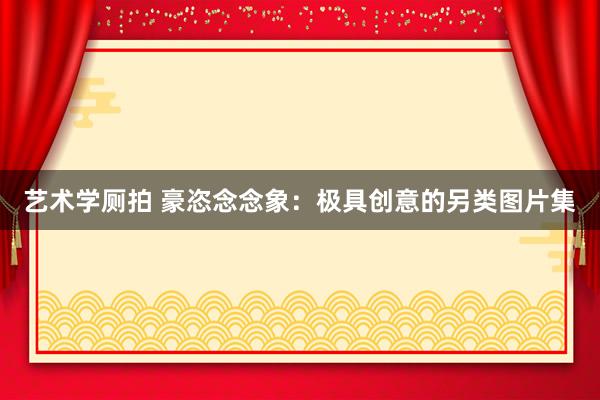 艺术学厕拍 豪恣念念象：极具创意的另类图片集