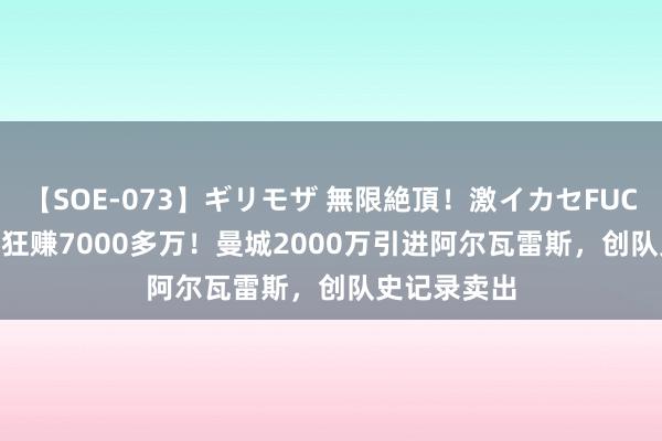 【SOE-073】ギリモザ 無限絶頂!激イカセFUCK Ami 2年狂赚7000多万!曼城2000万引进阿尔瓦雷斯,创队史记录卖出