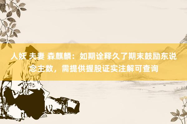 人妖 夫妻 森麒麟：如期诠释久了期末鼓励东说念主数，需提供握股证实注解可查询