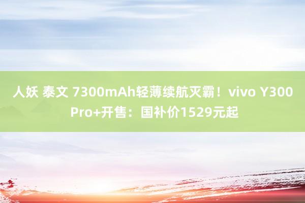 人妖 泰文 7300mAh轻薄续航灭霸！vivo Y300 Pro+开售：国补价1529元起