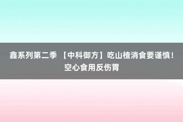 鑫系列第二季 【中科御方】吃山楂消食要谨慎！空心食用反伤胃