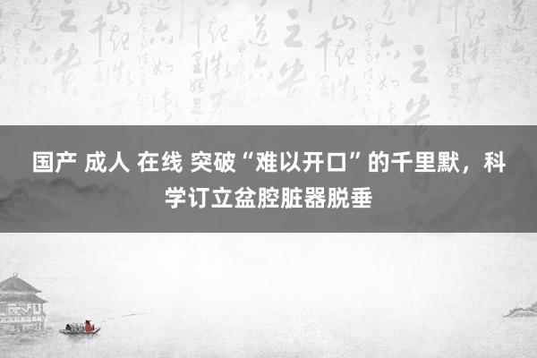 国产 成人 在线 突破“难以开口”的千里默，科学订立盆腔脏器脱垂