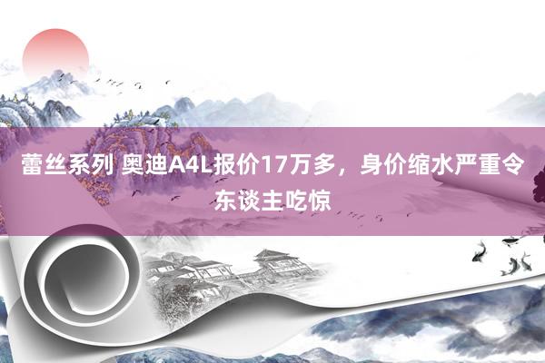 蕾丝系列 奥迪A4L报价17万多，身价缩水严重令东谈主吃惊