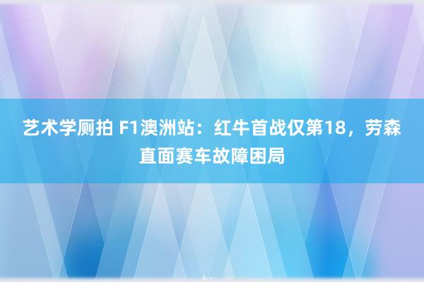 艺术学厕拍 F1澳洲站：红牛首战仅第18，劳森直面赛车故障困局