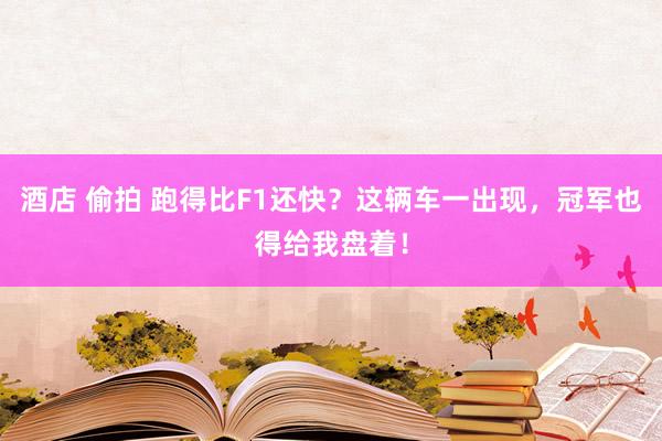 酒店 偷拍 跑得比F1还快？这辆车一出现，冠军也得给我盘着！