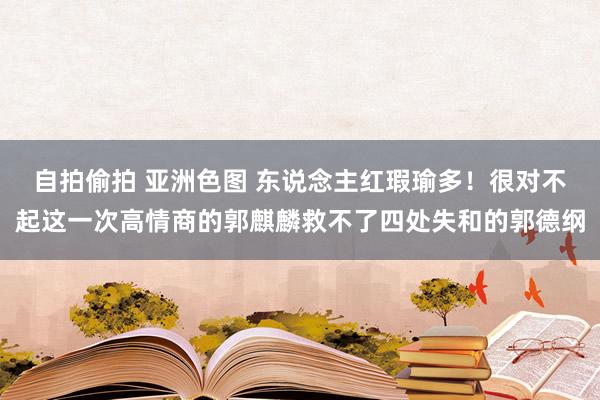 自拍偷拍 亚洲色图 东说念主红瑕瑜多！很对不起这一次高情商的郭麒麟救不了四处失和的郭德纲
