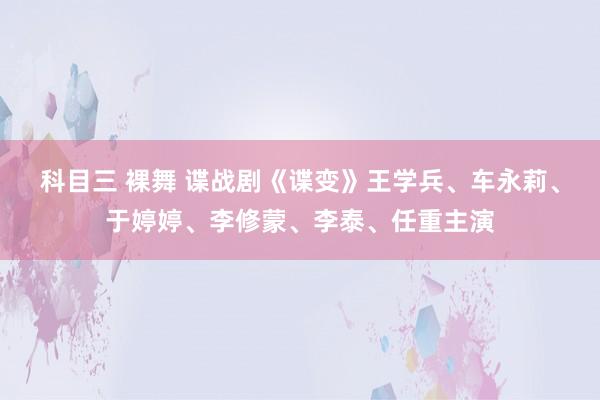 科目三 裸舞 谍战剧《谍变》王学兵、车永莉、于婷婷、李修蒙、李泰、任重主演
