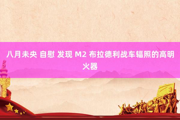 八月未央 自慰 发现 M2 布拉德利战车辐照的高明火器
