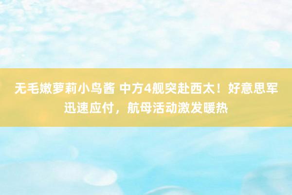 无毛嫩萝莉小鸟酱 中方4舰突赴西太！好意思军迅速应付，航母活动激发暖热
