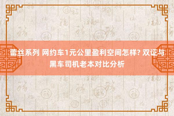 蕾丝系列 网约车1元公里盈利空间怎样? 双证与黑车司机老本对比分析