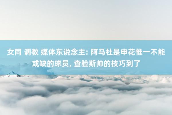 女同 调教 媒体东说念主: 阿马杜是申花惟一不能或缺的球员， 查验斯帅的技巧到了