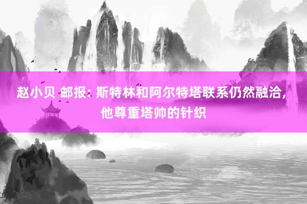 赵小贝 邮报: 斯特林和阿尔特塔联系仍然融洽， 他尊重塔帅的针织