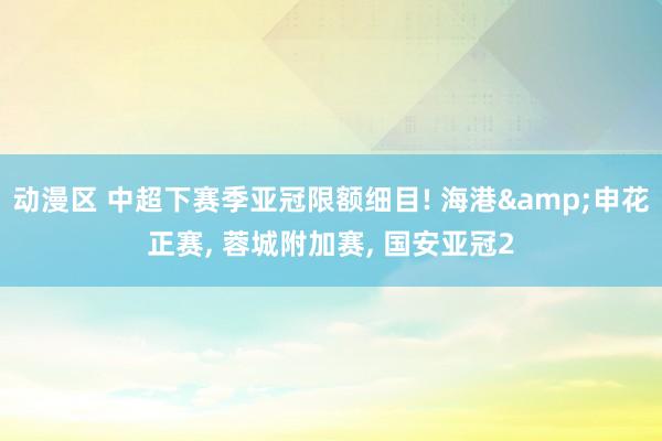 动漫区 中超下赛季亚冠限额细目! 海港&申花正赛， 蓉城附加赛， 国安亚冠2