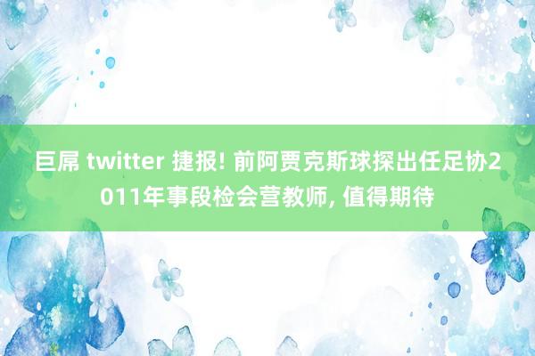 巨屌 twitter 捷报! 前阿贾克斯球探出任足协2011年事段检会营教师， 值得期待