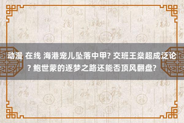 动漫 在线 海港宠儿坠落中甲? 交班王燊超成泛论? 鲍世蒙的逐梦之路还能否顶风翻盘?