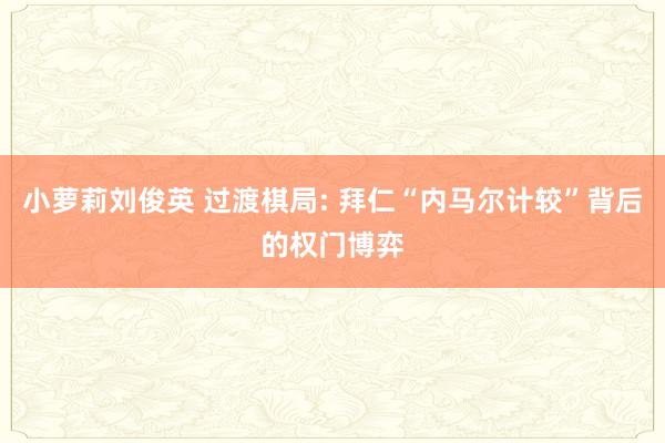 小萝莉刘俊英 过渡棋局: 拜仁“内马尔计较”背后的权门博弈
