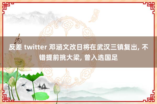 反差 twitter 邓涵文改日将在武汉三镇复出， 不错提前挑大梁， 曾入选国足