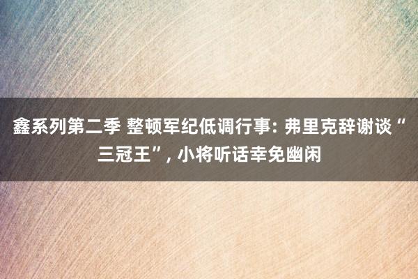 鑫系列第二季 整顿军纪低调行事: 弗里克辞谢谈“三冠王”， 小将听话幸免幽闲