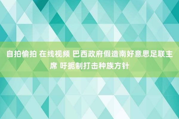 自拍偷拍 在线视频 巴西政府假造南好意思足联主席 吁扼制打击种族方针