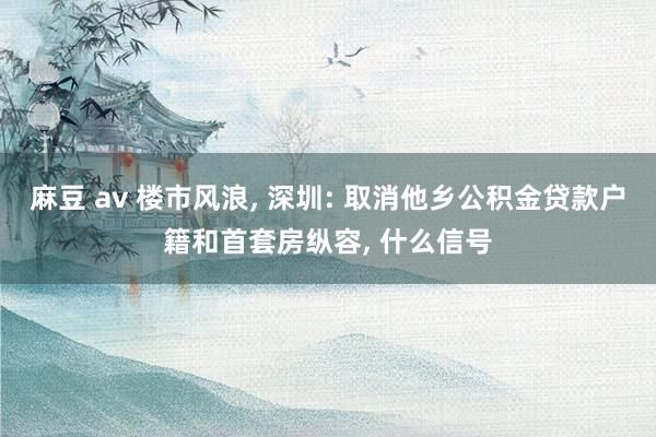 麻豆 av 楼市风浪， 深圳: 取消他乡公积金贷款户籍和首套房纵容， 什么信号