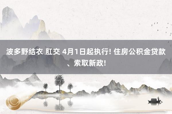 波多野结衣 肛交 4月1日起执行! 住房公积金贷款、索取新政!