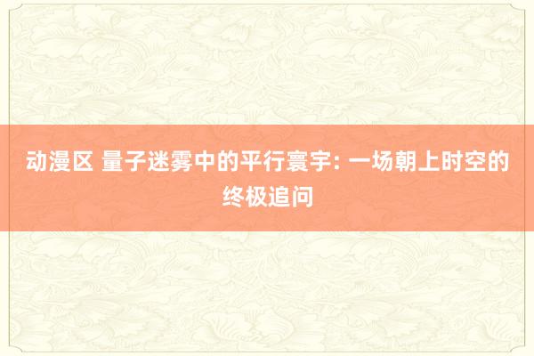 动漫区 量子迷雾中的平行寰宇: 一场朝上时空的终极追问