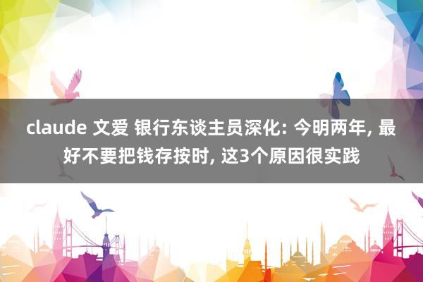 claude 文爱 银行东谈主员深化: 今明两年， 最好不要把钱存按时， 这3个原因很实践
