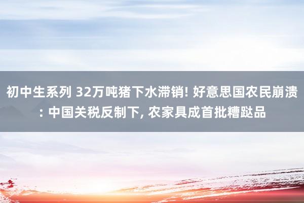 初中生系列 32万吨猪下水滞销! 好意思国农民崩溃: 中国关税反制下， 农家具成首批糟跶品