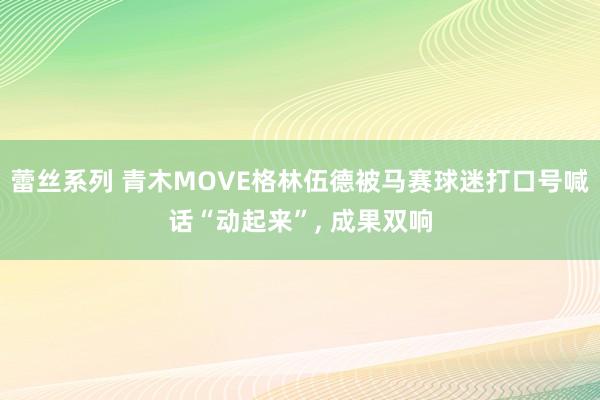 蕾丝系列 青木MOVE格林伍德被马赛球迷打口号喊话“动起来”， 成果双响