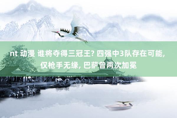 nt 动漫 谁将夺得三冠王? 四强中3队存在可能， 仅枪手无缘， 巴萨曾两次加冕