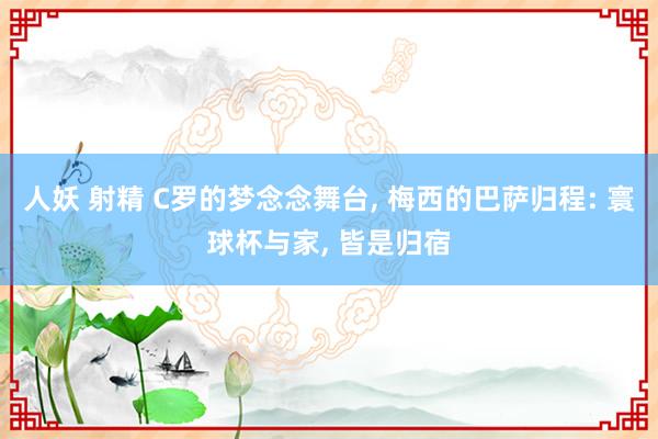 人妖 射精 C罗的梦念念舞台， 梅西的巴萨归程: 寰球杯与家， 皆是归宿