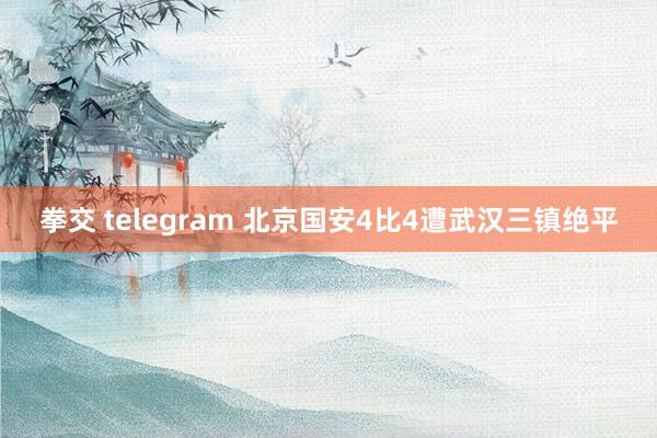 拳交 telegram 北京国安4比4遭武汉三镇绝平
