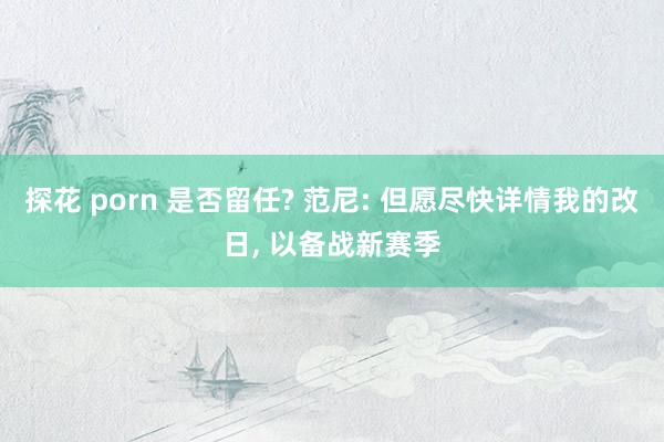 探花 porn 是否留任? 范尼: 但愿尽快详情我的改日， 以备战新赛季