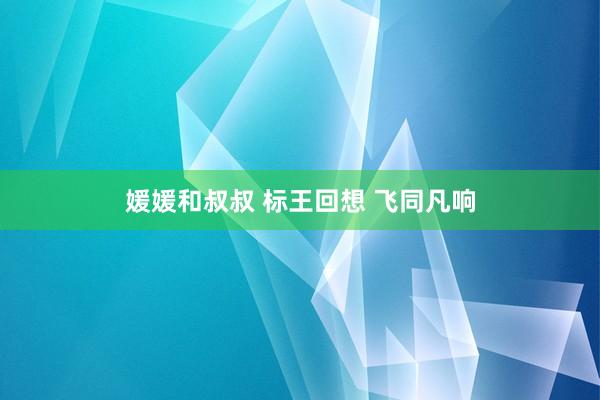媛媛和叔叔 标王回想 飞同凡响