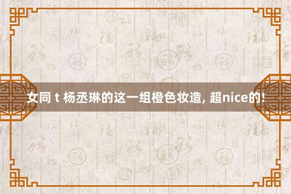 女同 t 杨丞琳的这一组橙色妆造， 超nice的!