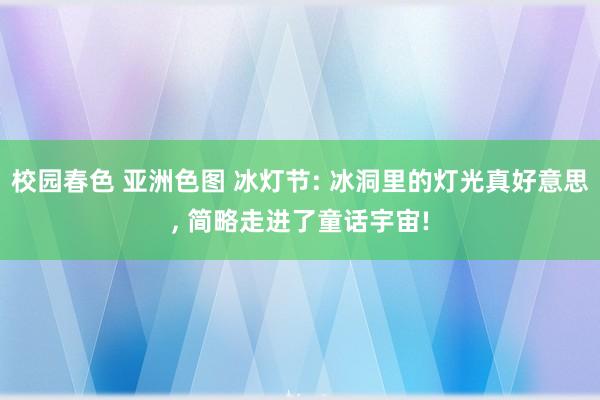 校园春色 亚洲色图 冰灯节: 冰洞里的灯光真好意思， 简略走进了童话宇宙!
