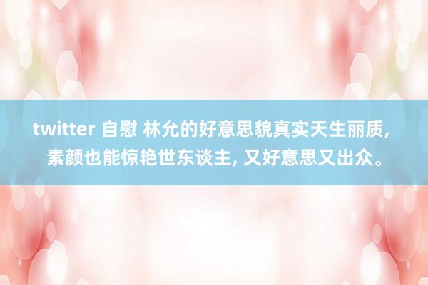 twitter 自慰 林允的好意思貌真实天生丽质， 素颜也能惊艳世东谈主， 又好意思又出众。