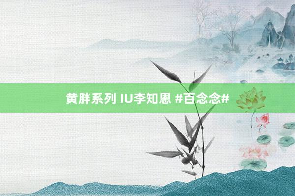 黄胖系列 IU李知恩 #百念念#