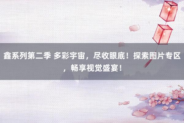鑫系列第二季 多彩宇宙，尽收眼底！探索图片专区，畅享视觉盛宴！