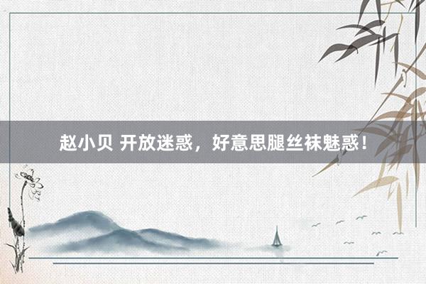 赵小贝 开放迷惑，好意思腿丝袜魅惑！