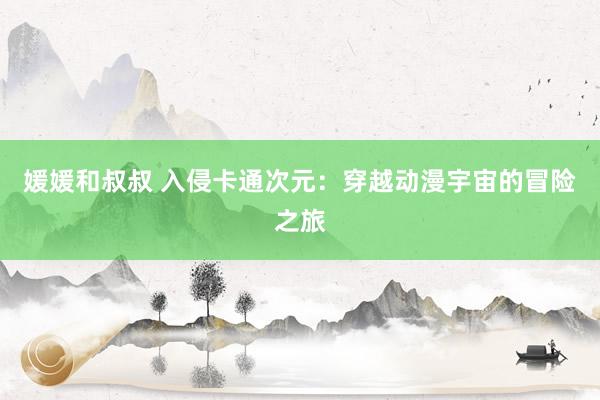媛媛和叔叔 入侵卡通次元：穿越动漫宇宙的冒险之旅
