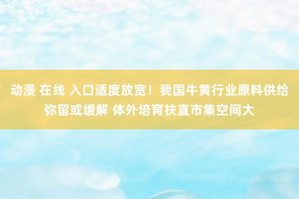动漫 在线 入口适度放宽！我国牛黄行业原料供给弥留或缓解 体外培育扶直市集空间大