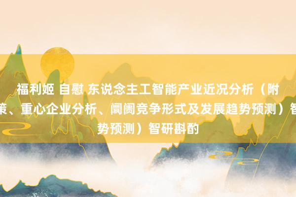 福利姬 自慰 东说念主工智能产业近况分析（附行业政策、重心企业分析、阛阓竞争形式及发展趋势预测）智研斟酌