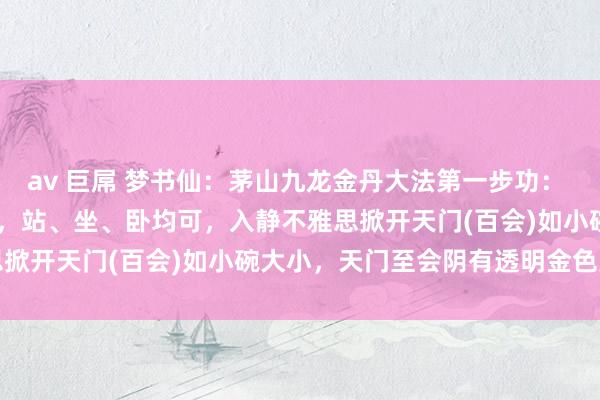 av 巨屌 梦书仙：茅山九龙金丹大法第一步功： 金龙旋通中脉法 姿势不限，站、坐、卧均可，入静不雅思掀开天门(百会)如小碗大小，天门至会阴有透明金色光...