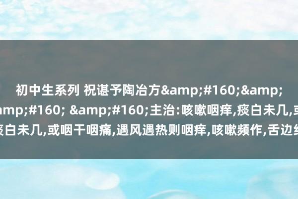 初中生系列 祝谌予陶冶方&#160;&#160;宣肺宁嗽汤&#160; &#160;主治:咳嗽咽痒，痰白未几，或咽干咽痛，遇风遇热则咽痒，咳嗽频作，舌边红，苔薄白，脉浮右寸大。