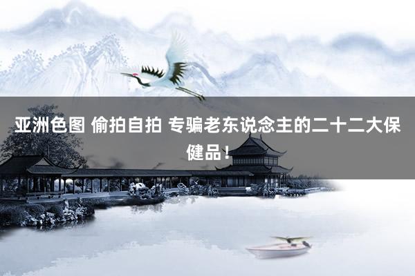 亚洲色图 偷拍自拍 专骗老东说念主的二十二大保健品!