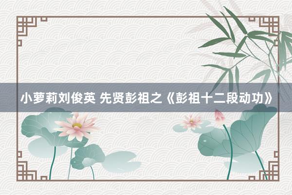 小萝莉刘俊英 先贤彭祖之《彭祖十二段动功》