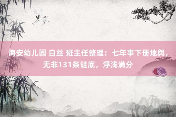 海安幼儿园 白丝 班主任整理：七年事下册地舆，无非131条谜底，浮浅满分