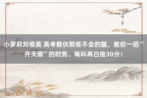 小萝莉刘俊英 高考散伙那些不会的题,教你一招“开天眼”的时势,每科再白捡30分!