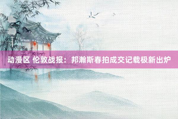 动漫区 伦敦战报：邦瀚斯春拍成交记载极新出炉